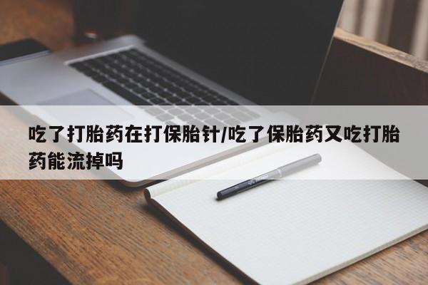 正品打胎药微信购买方式吃了打胎药在打保胎针/吃了保胎药又吃打胎药能流掉吗