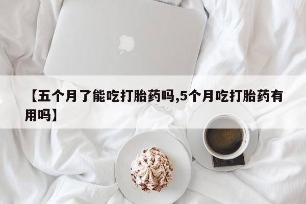 正品打胎药微信购买方式【五个月了能吃打胎药吗,5个月吃打胎药有用吗】