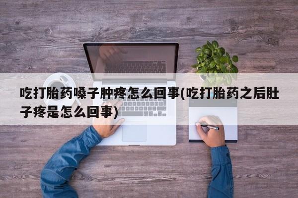正品打胎药微信购买方式吃打胎药嗓子肿疼怎么回事(吃打胎药之后肚子疼是怎么回事)