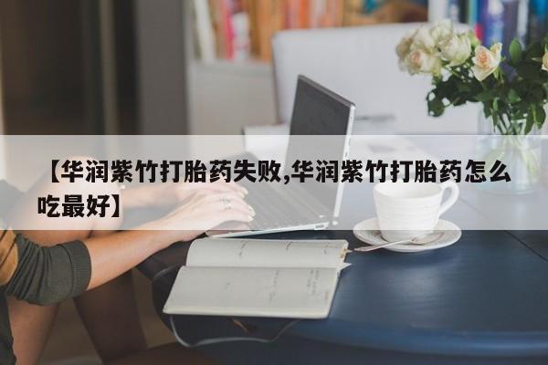 正品打胎药微信购买方式【华润紫竹打胎药失败,华润紫竹打胎药怎么吃最好】