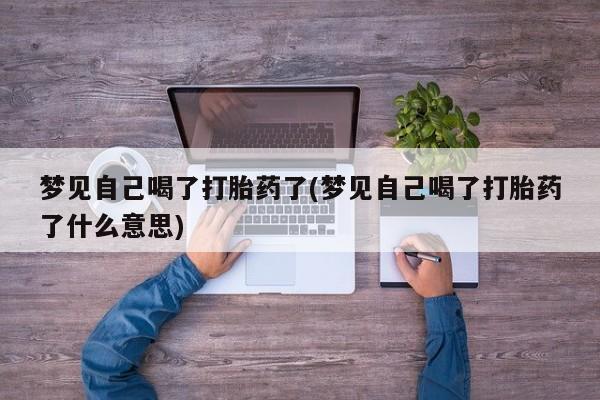 正品打胎药微信购买方式梦见自己喝了打胎药了(梦见自己喝了打胎药了什么意思)