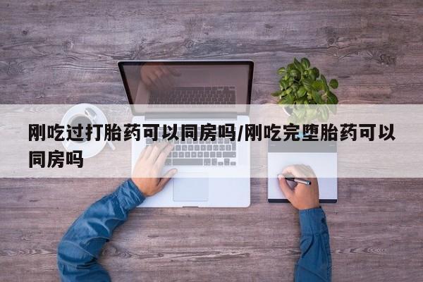正品打胎药微信购买方式刚吃过打胎药可以同房吗/刚吃完堕胎药可以同房吗