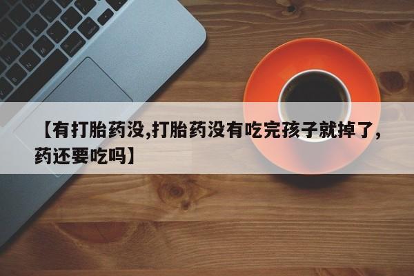 正品打胎药微信购买方式【有打胎药没,打胎药没有吃完孩子就掉了,药还要吃吗】