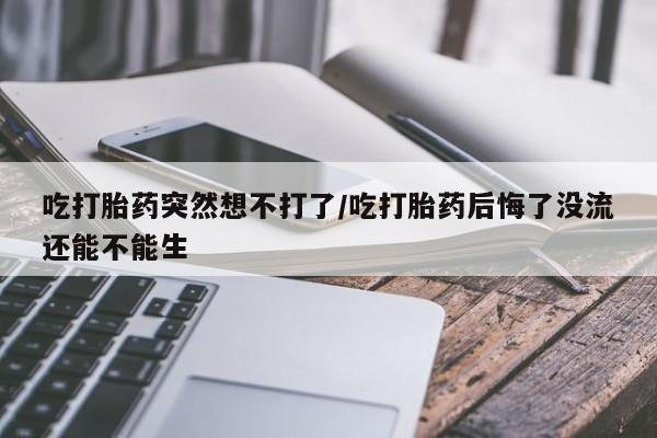 正品打胎药微信购买方式吃打胎药突然想不打了/吃打胎药后悔了没流还能不能生