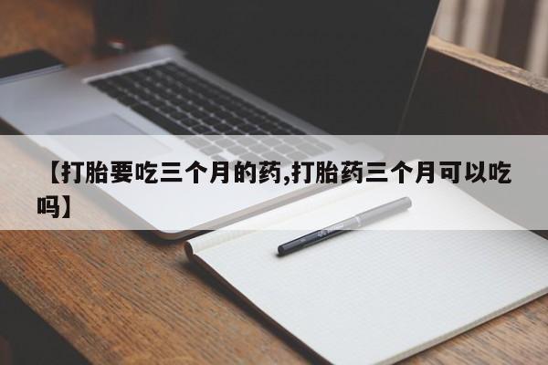 正品打胎药微信购买方式【打胎要吃三个月的药,打胎药三个月可以吃吗】