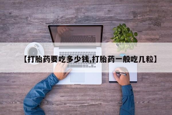 正品打胎药微信购买方式【打胎药要吃多少钱,打胎药一般吃几粒】