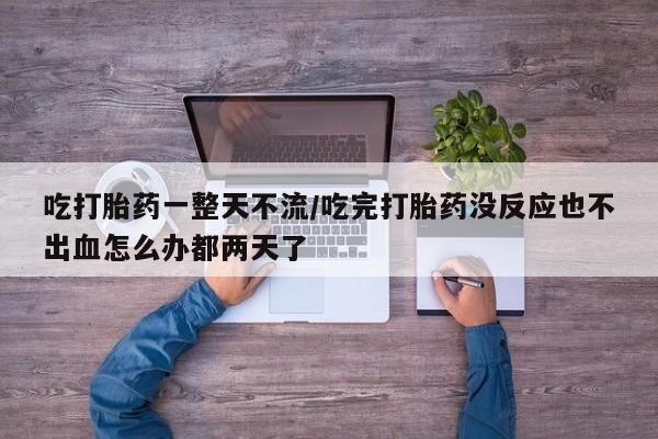 正品打胎药微信购买方式吃打胎药一整天不流/吃完打胎药没反应也不出血怎么办都两天了