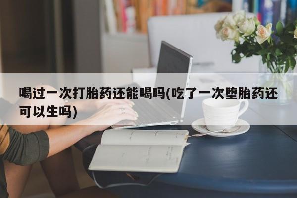正品打胎药微信购买方式喝过一次打胎药还能喝吗(吃了一次堕胎药还可以生吗)