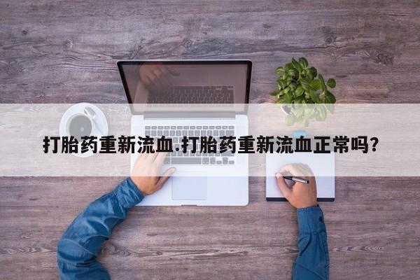 正品打胎药微信购买方式打胎药重新流血.打胎药重新流血正常吗？