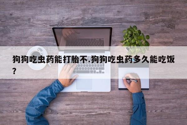 正品打胎药微信购买方式狗狗吃虫药能打胎不.狗狗吃虫药多久能吃饭？