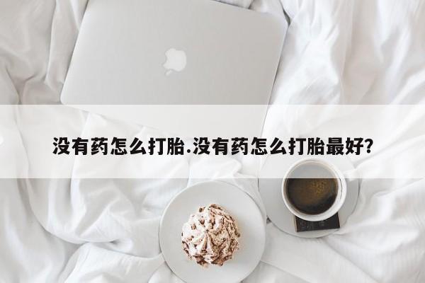 正品打胎药微信购买方式没有药怎么打胎.没有药怎么打胎最好？