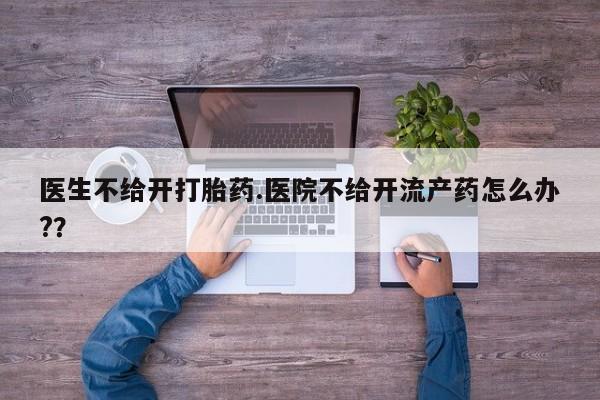 正品打胎药微信购买方式医生不给开打胎药.医院不给开流产药怎么办?？