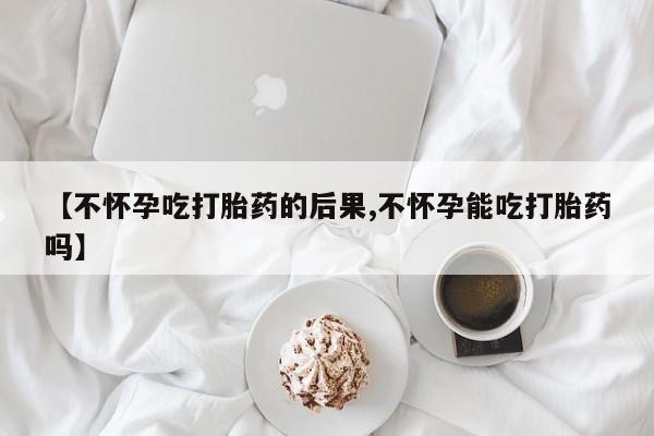 正品打胎药微信购买方式【不怀孕吃打胎药的后果,不怀孕能吃打胎药吗】