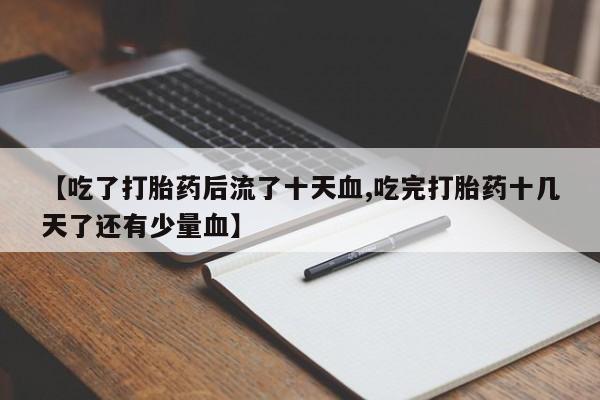 正品打胎药微信购买方式【吃了打胎药后流了十天血,吃完打胎药十几天了还有少量血】