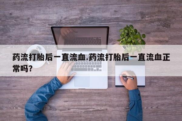 正品打胎药微信购买方式药流打胎后一直流血.药流打胎后一直流血正常吗？