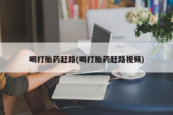 正品打胎药微信购买方式喝打胎药赶路(喝打胎药赶路视频)