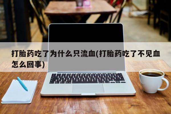 正品打胎药微信购买方式打胎药吃了为什么只流血(打胎药吃了不见血怎么回事)