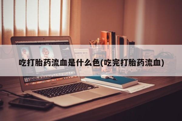 正品打胎药微信购买方式吃打胎药流血是什么色(吃完打胎药流血)
