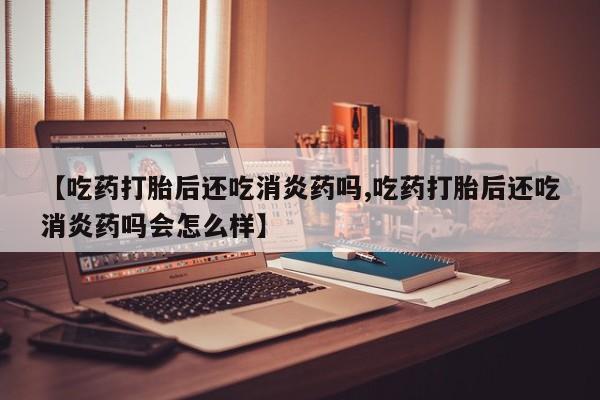 正品打胎药微信购买方式【吃药打胎后还吃消炎药吗,吃药打胎后还吃消炎药吗会怎么样】
