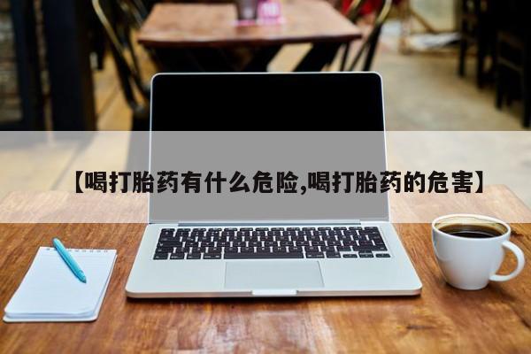 正品打胎药微信购买方式【喝打胎药有什么危险,喝打胎药的危害】