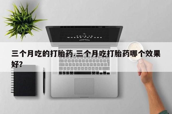 正品打胎药微信购买方式三个月吃的打胎药.三个月吃打胎药哪个效果好？