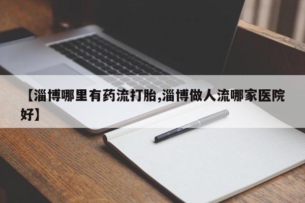 正品打胎药微信购买方式【淄博哪里有药流打胎,淄博做人流哪家医院好】