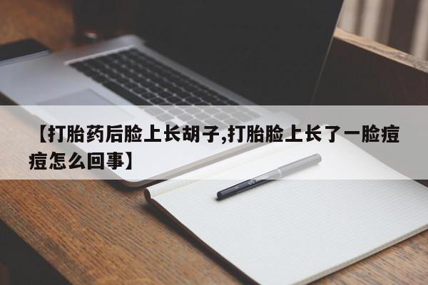 正品打胎药微信购买方式【打胎药后脸上长胡子,打胎脸上长了一脸痘痘怎么回事】