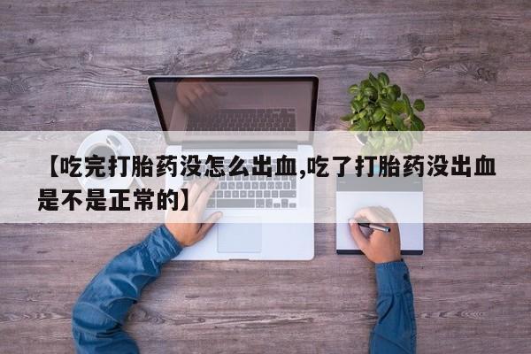 正品打胎药微信购买方式【吃完打胎药没怎么出血,吃了打胎药没出血是不是正常的】