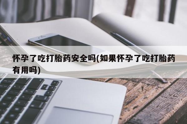 正品打胎药微信购买方式怀孕了吃打胎药安全吗(如果怀孕了吃打胎药有用吗)