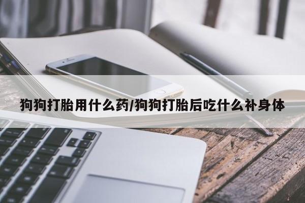 正品打胎药微信购买方式狗狗打胎用什么药/狗狗打胎后吃什么补身体