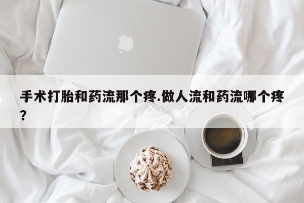 正品打胎药微信购买方式手术打胎和药流那个疼.做人流和药流哪个疼？