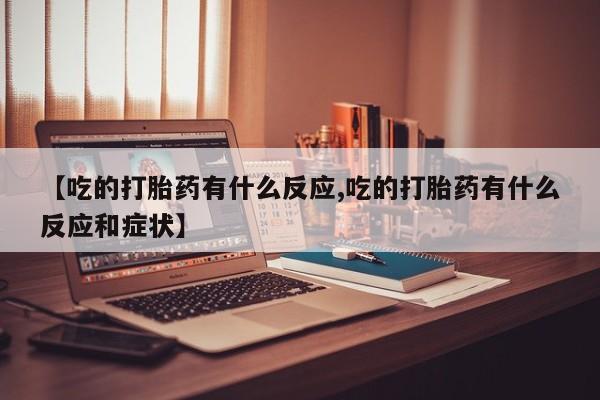 正品打胎药微信购买方式【吃的打胎药有什么反应,吃的打胎药有什么反应和症状】