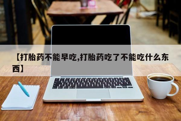 正品打胎药微信购买方式【打胎药不能早吃,打胎药吃了不能吃什么东西】