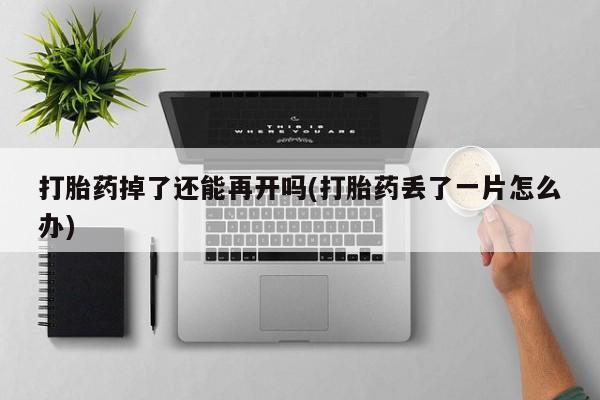 正品打胎药微信购买方式打胎药掉了还能再开吗(打胎药丢了一片怎么办)