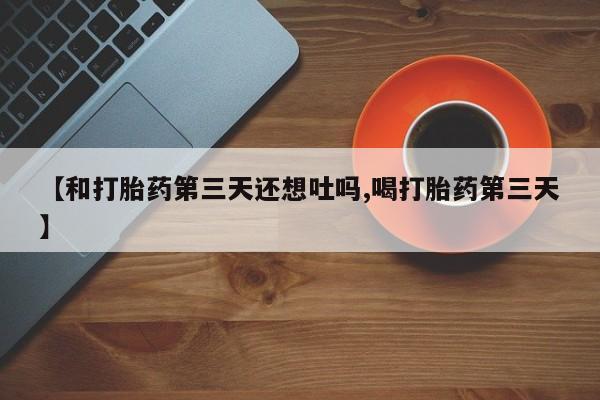正品打胎药微信购买方式【和打胎药第三天还想吐吗,喝打胎药第三天】
