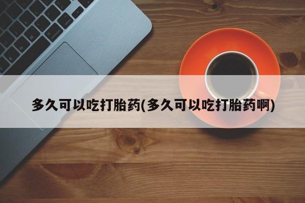 正品打胎药微信购买方式多久可以吃打胎药(多久可以吃打胎药啊)