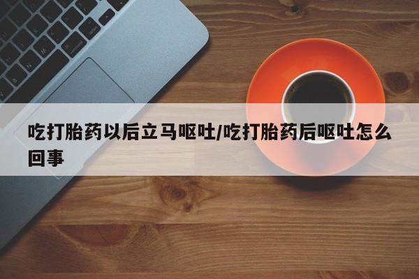 正品打胎药微信购买方式吃打胎药以后立马呕吐/吃打胎药后呕吐怎么回事