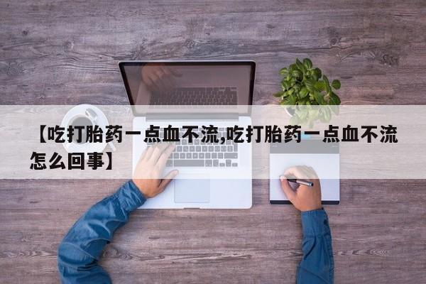 正品打胎药微信购买方式【吃打胎药一点血不流,吃打胎药一点血不流怎么回事】