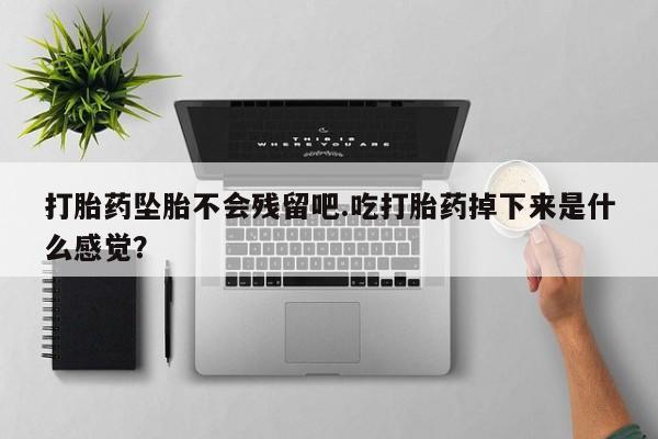 正品打胎药微信购买方式打胎药坠胎不会残留吧.吃打胎药掉下来是什么感觉？