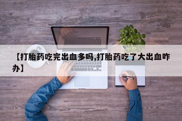 正品打胎药微信购买方式【打胎药吃完出血多吗,打胎药吃了大出血咋办】