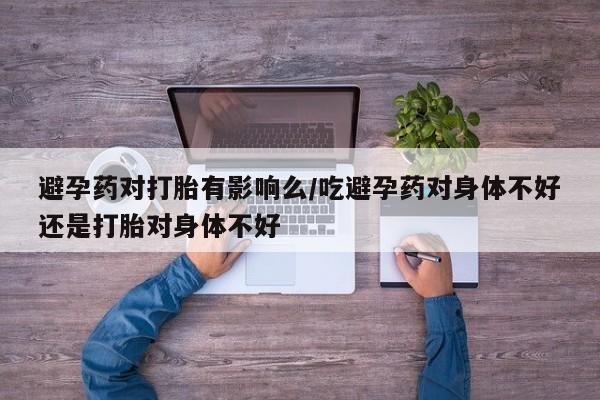正品打胎药微信购买方式避孕药对打胎有影响么/吃避孕药对身体不好还是打胎对身体不好