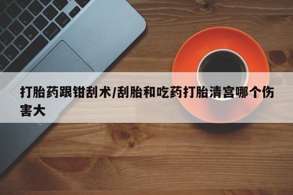 正品打胎药微信购买方式打胎药跟钳刮术/刮胎和吃药打胎清宫哪个伤害大