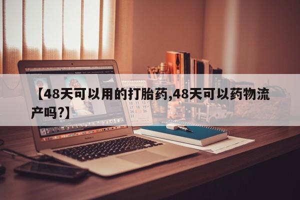 正品打胎药微信购买方式【48天可以用的打胎药,48天可以药物流产吗?】