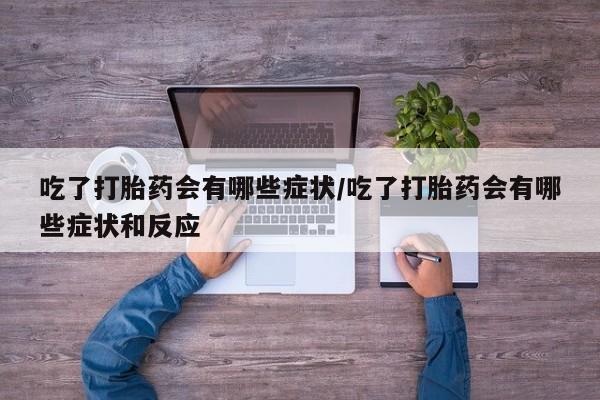 正品打胎药微信购买方式吃了打胎药会有哪些症状/吃了打胎药会有哪些症状和反应