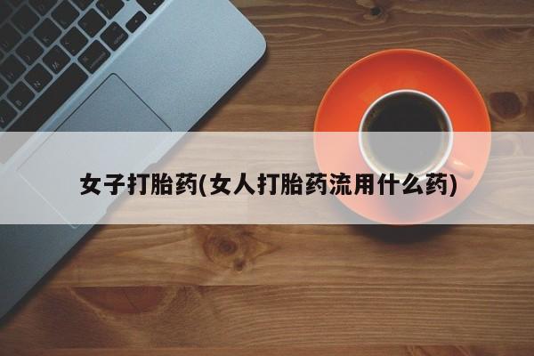 正品打胎药微信购买方式女子打胎药(女人打胎药流用什么药)