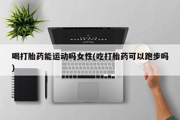 正品打胎药微信购买方式喝打胎药能运动吗女性(吃打胎药可以跑步吗)