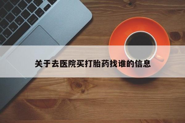 正品打胎药微信购买方式关于去医院买打胎药找谁的信息