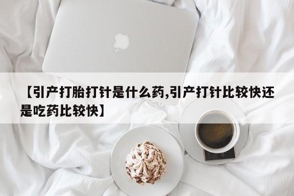 正品打胎药微信购买方式【引产打胎打针是什么药,引产打针比较快还是吃药比较快】