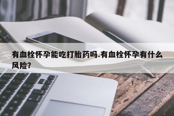 正品打胎药微信购买方式有血栓怀孕能吃打胎药吗.有血栓怀孕有什么风险？