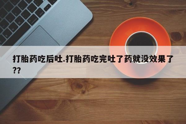 正品打胎药微信购买方式打胎药吃后吐.打胎药吃完吐了药就没效果了?？